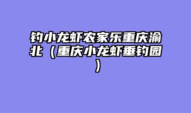 钓小龙虾农家乐重庆渝北（重庆小龙虾垂钓园）
