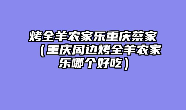 烤全羊农家乐重庆蔡家（重庆周边烤全羊农家乐哪个好吃）