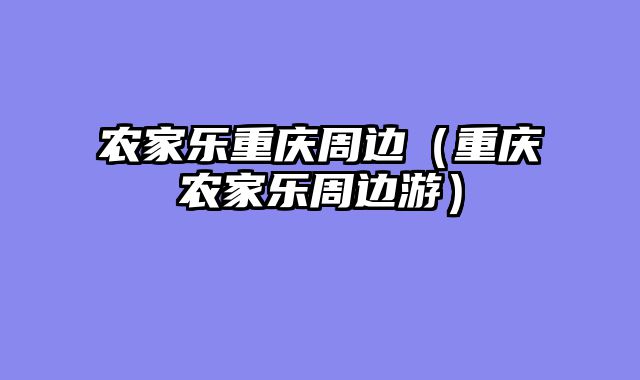 农家乐重庆周边（重庆农家乐周边游）