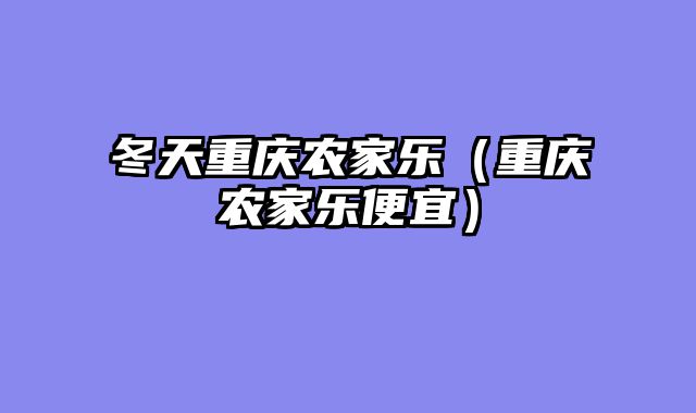 冬天重庆农家乐（重庆农家乐便宜）