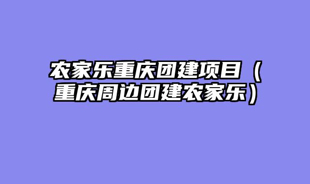 农家乐重庆团建项目（重庆周边团建农家乐）