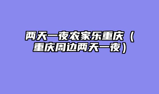 两天一夜农家乐重庆（重庆周边两天一夜）