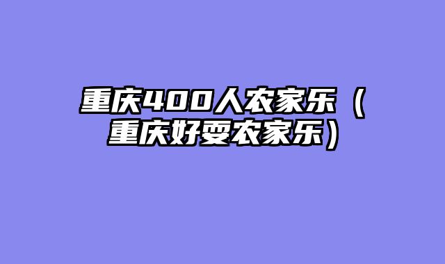 重庆400人农家乐（重庆好耍农家乐）