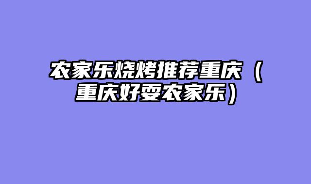 农家乐烧烤推荐重庆（重庆好耍农家乐）