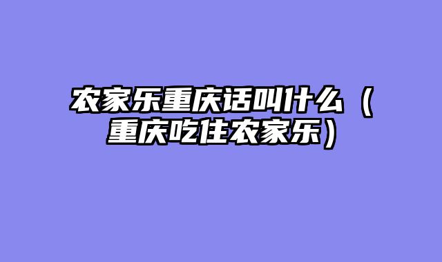 农家乐重庆话叫什么（重庆吃住农家乐）