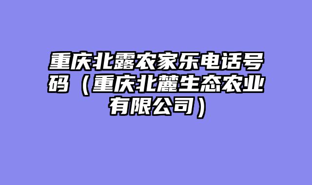 重庆北露农家乐电话号码（重庆北麓生态农业有限公司）