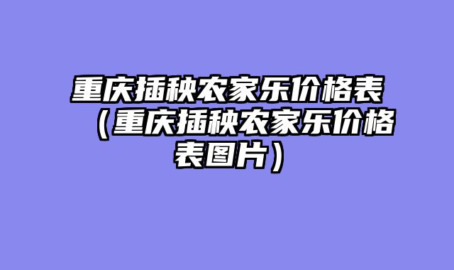 重庆插秧农家乐价格表（重庆插秧农家乐价格表图片）