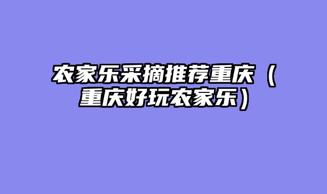 农家乐采摘推荐重庆（重庆好玩农家乐）