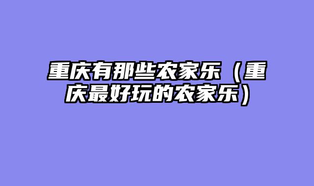 重庆有那些农家乐（重庆最好玩的农家乐）