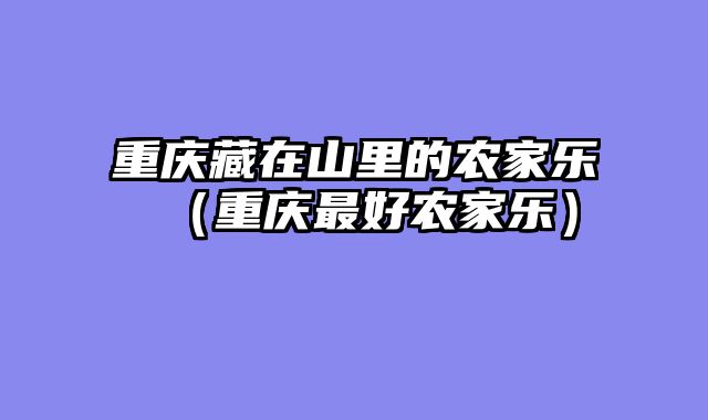 重庆藏在山里的农家乐（重庆最好农家乐）