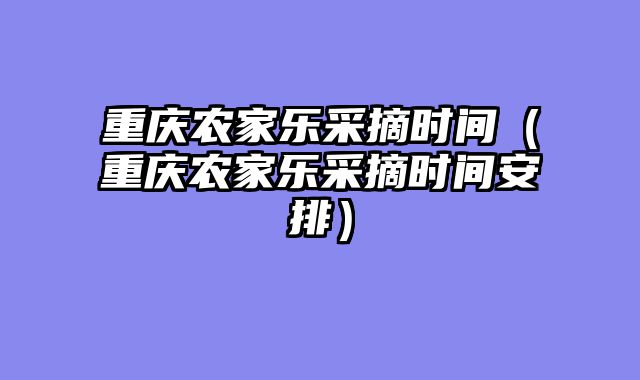 重庆农家乐采摘时间（重庆农家乐采摘时间安排）