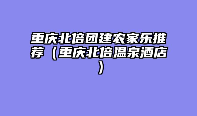 重庆北倍团建农家乐推荐（重庆北倍温泉酒店）