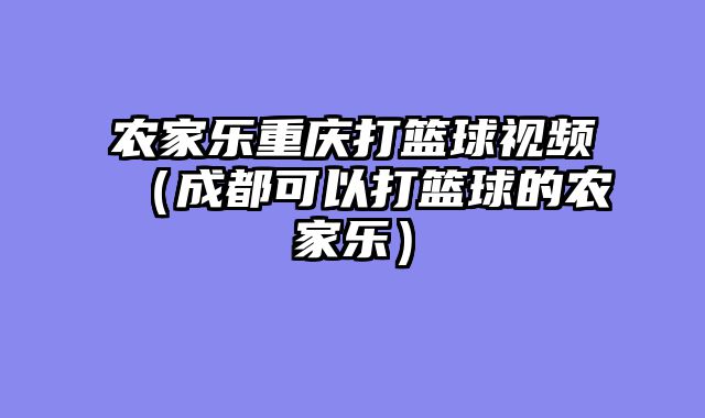 农家乐重庆打篮球视频（成都可以打篮球的农家乐）