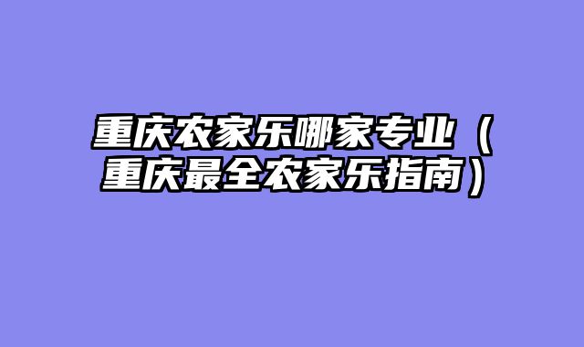 重庆农家乐哪家专业（重庆最全农家乐指南）