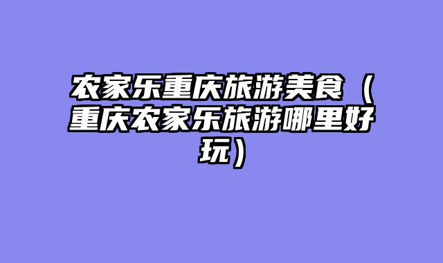 农家乐重庆旅游美食（重庆农家乐旅游哪里好玩）