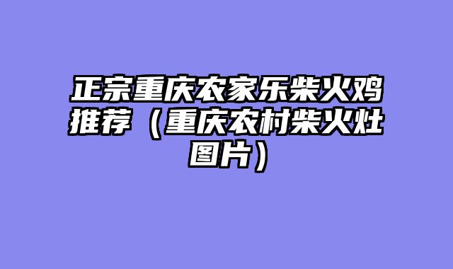 正宗重庆农家乐柴火鸡推荐（重庆农村柴火灶图片）