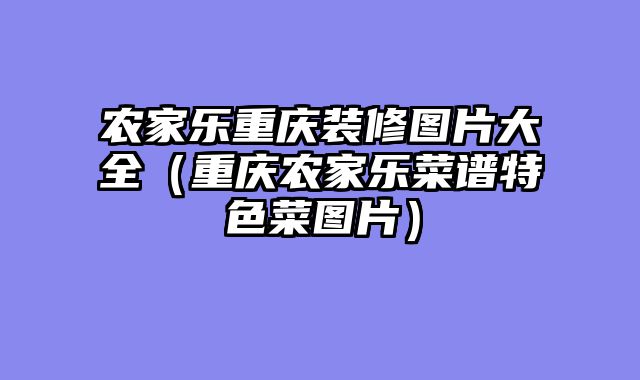 农家乐重庆装修图片大全（重庆农家乐菜谱特色菜图片）