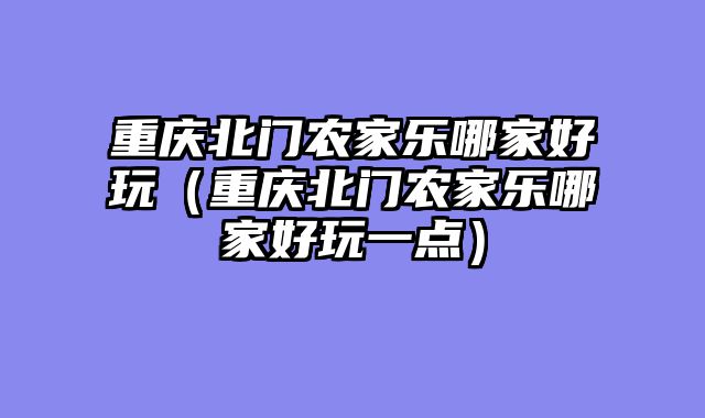 重庆北门农家乐哪家好玩（重庆北门农家乐哪家好玩一点）