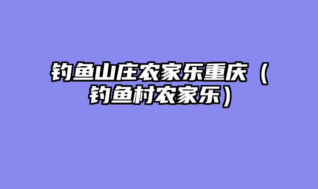 钓鱼山庄农家乐重庆（钓鱼村农家乐）