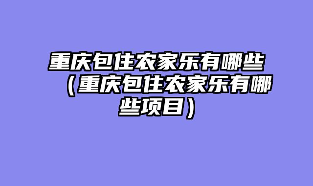 重庆包住农家乐有哪些（重庆包住农家乐有哪些项目）