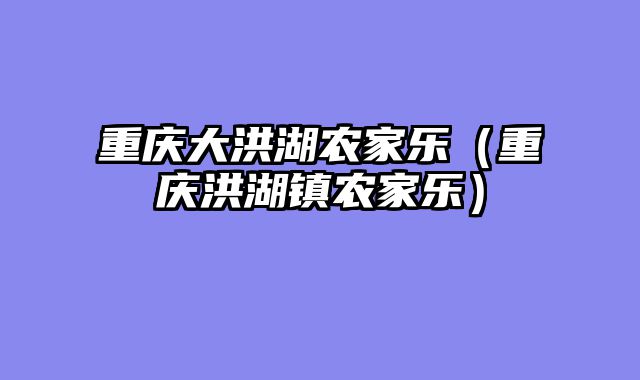 重庆大洪湖农家乐（重庆洪湖镇农家乐）