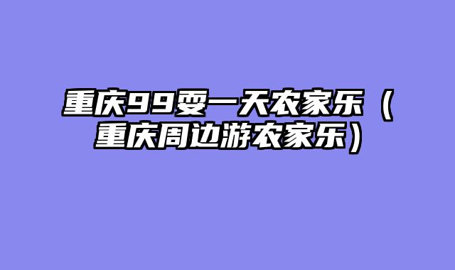 重庆99耍一天农家乐（重庆周边游农家乐）