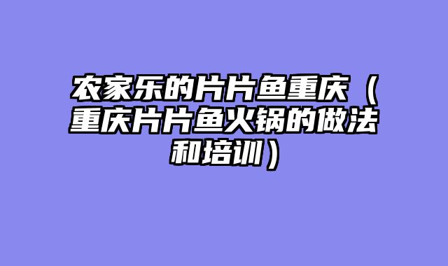 农家乐的片片鱼重庆（重庆片片鱼火锅的做法和培训）
