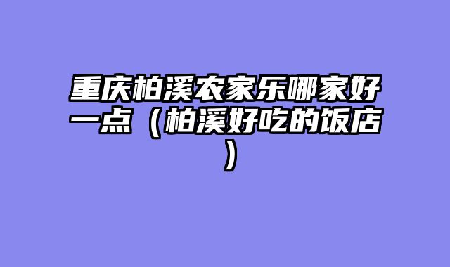 重庆柏溪农家乐哪家好一点（柏溪好吃的饭店）