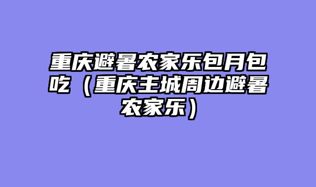 重庆避暑农家乐包月包吃（重庆主城周边避暑农家乐）