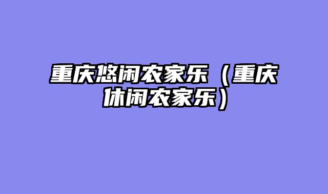 重庆悠闲农家乐（重庆休闲农家乐）