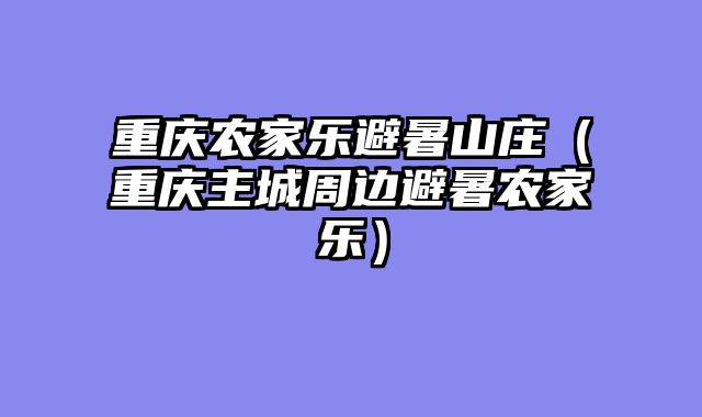 重庆农家乐避暑山庄（重庆主城周边避暑农家乐）