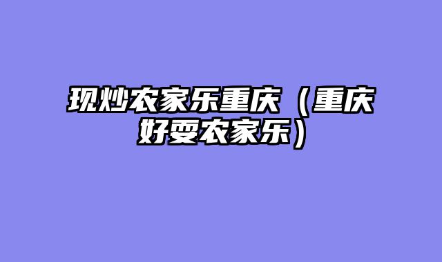 现炒农家乐重庆（重庆好耍农家乐）