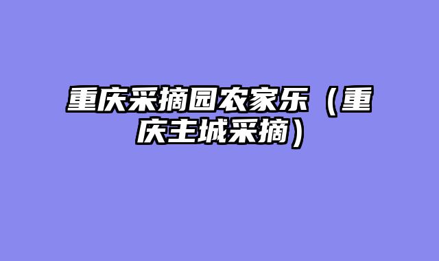 重庆采摘园农家乐（重庆主城采摘）
