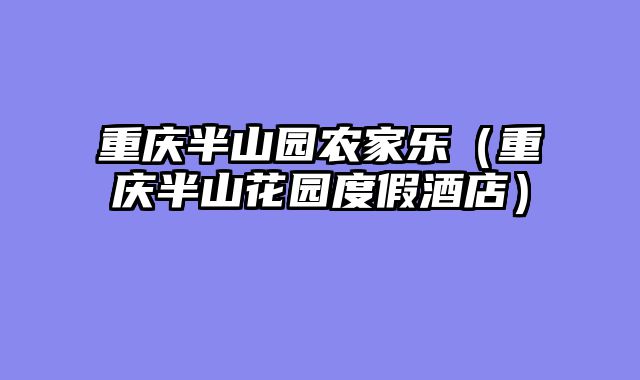 重庆半山园农家乐（重庆半山花园度假酒店）