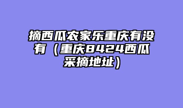 摘西瓜农家乐重庆有没有（重庆8424西瓜采摘地址）