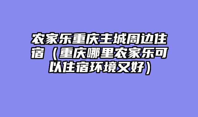 农家乐重庆主城周边住宿（重庆哪里农家乐可以住宿环境又好）