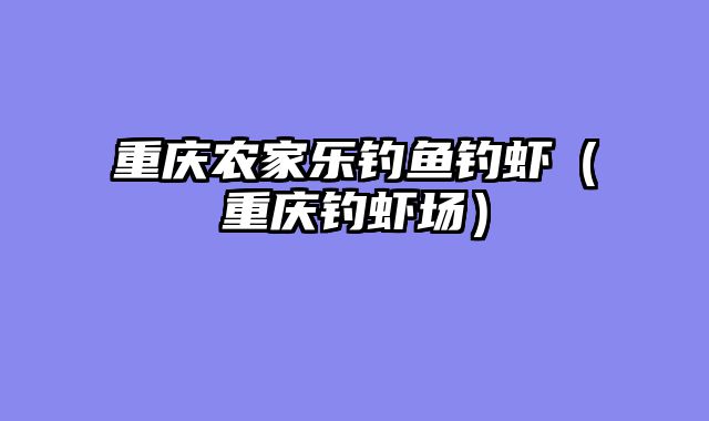 重庆农家乐钓鱼钓虾（重庆钓虾场）