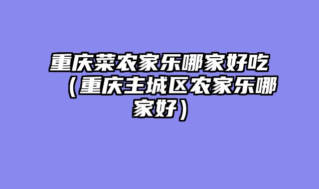 重庆菜农家乐哪家好吃（重庆主城区农家乐哪家好）