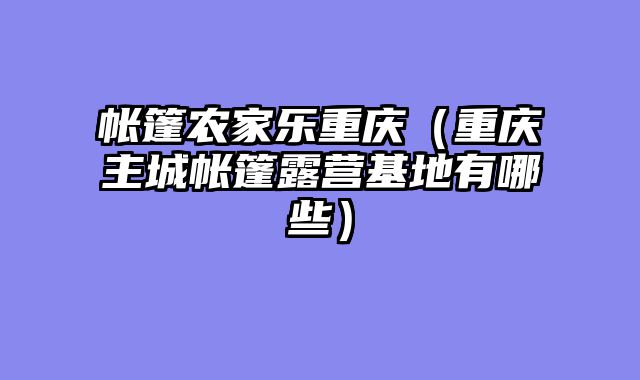 帐篷农家乐重庆（重庆主城帐篷露营基地有哪些）