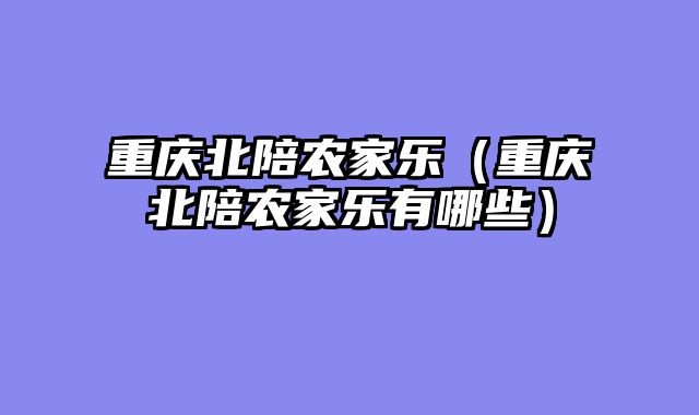 重庆北陪农家乐（重庆北陪农家乐有哪些）