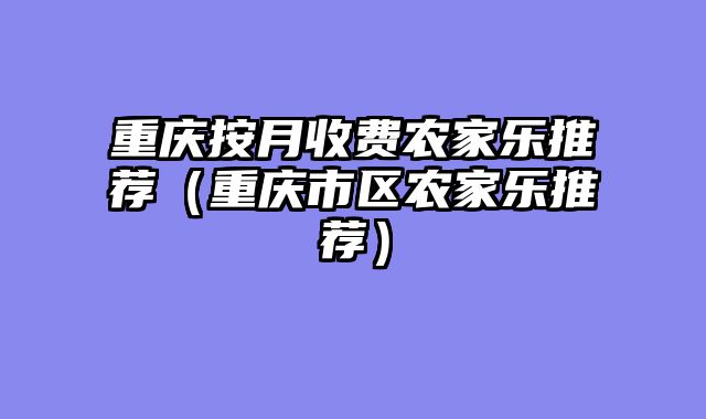 重庆按月收费农家乐推荐（重庆市区农家乐推荐）