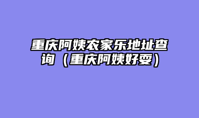 重庆阿姨农家乐地址查询（重庆阿姨好耍）