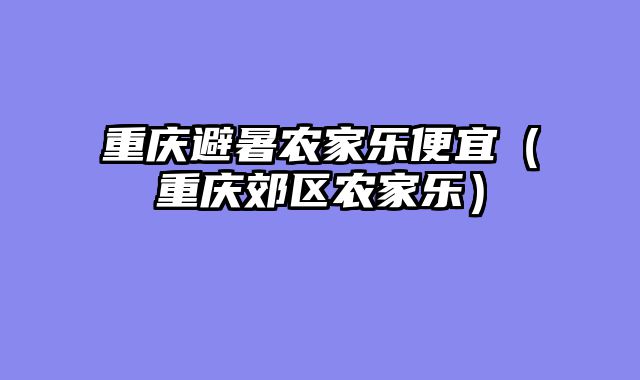 重庆避暑农家乐便宜（重庆郊区农家乐）