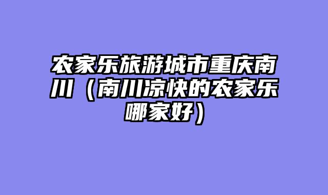 农家乐旅游城市重庆南川（南川凉快的农家乐哪家好）