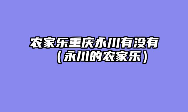 农家乐重庆永川有没有（永川的农家乐）