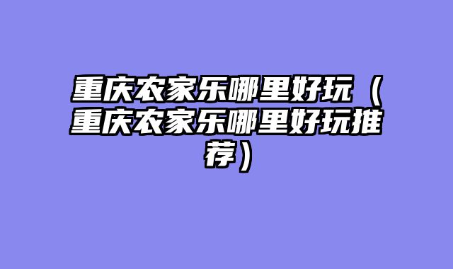 重庆农家乐哪里好玩（重庆农家乐哪里好玩推荐）