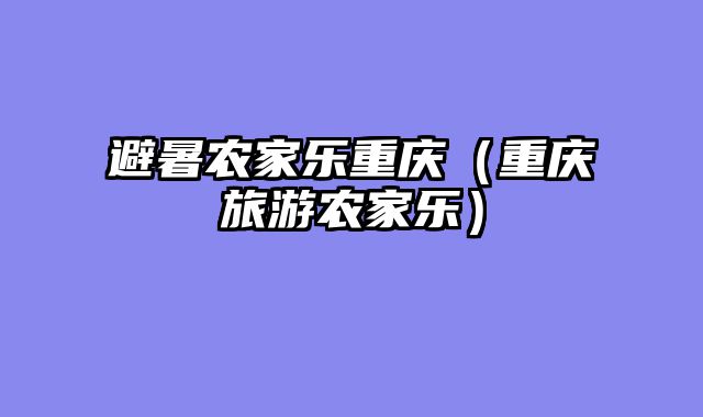 避暑农家乐重庆（重庆旅游农家乐）