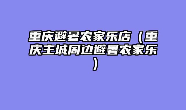 重庆避暑农家乐店（重庆主城周边避暑农家乐）