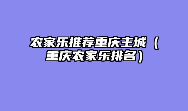 农家乐推荐重庆主城（重庆农家乐排名）
