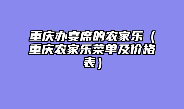 重庆办宴席的农家乐（重庆农家乐菜单及价格表）